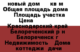 новый дом 100 кв.м. › Общая площадь дома ­ 100 › Площадь участка ­ 6 › Цена ­ 2 250 000 - Краснодарский край, Белореченский р-н, Белореченск г. Недвижимость » Дома, коттеджи, дачи продажа   